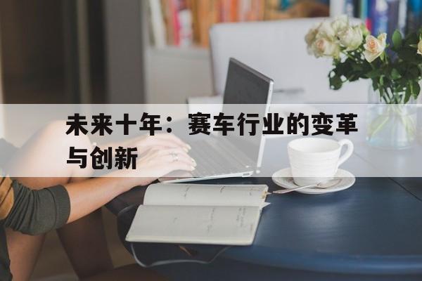未来十年：赛车行业的变革与创新的简单介绍